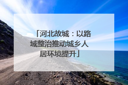 河北故城：以路域整治推动城乡人居环境提升